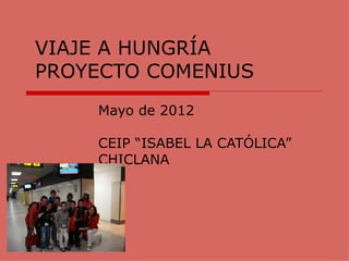VIAJE A HUNGRÍA
PROYECTO COMENIUS
    Mayo de 2012

    CEIP “ISABEL LA CATÓLICA”
    CHICLANA
 