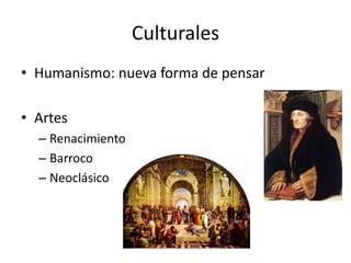 Culturales
• Humanismo: nueva forma de pensar

• Artes
  – Renacimiento
  – Barroco
  – Neoclásico
 