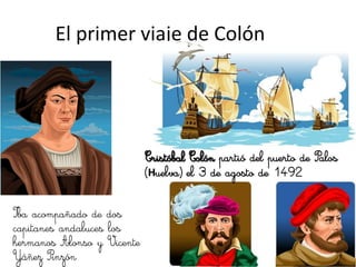 El primer viaje de Colón




                            Cristóbal Colón partió del puerto de Palos
                            (Huelva) el 3 de agosto de 1492


Iba acompañado de dos
capitanes andaluces los
hermanos Alonso y Vicente
Yáñez Pinzón
 