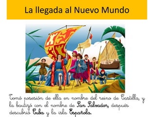 La llegada al Nuevo Mundo




Tomó posesión de ella en nombre del reino de Castilla, y
la bautizó con el nombre de San Salvador, después
descubrió Cuba y la isla Española.
 