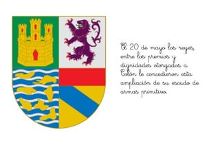 El 20 de mayo los reyes,
entre los premios y
dignidades otorgados a
Colón le concedieron esta
ampliación de su escudo de
armas primitivo.
 