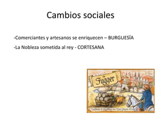 Cambios sociales

-Comerciantes y artesanos se enriquecen – BURGUESÏA
-La Nobleza sometida al rey - CORTESANA
 