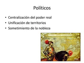 Políticos
• Centralización del poder real
• Unificación de territorios
• Sometimiento de la nobleza
 