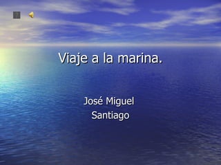 Viaje a la marina.


    José Miguel
      Santiago
 