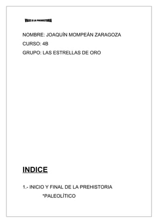 NOMBRE: JOAQUÍN MOMPEÁN ZARAGOZA
CURSO: 4B
GRUPO: LAS ESTRELLAS DE ORO
INDICE
1.- INICIO Y FINAL DE LA PREHISTORIA
*PALEOLÍTICO
 