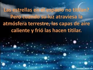 Las estrellas en el espacio no titilan?
Pero cuando su luz atraviesa la
atmósfera terrestre, las capas de aire
caliente y frió las hacen titilar.

 