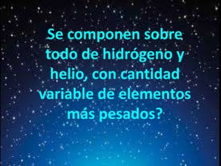 Se componen sobre
todo de hidrógeno y
helio, con cantidad
variable de elementos
más pesados?

 