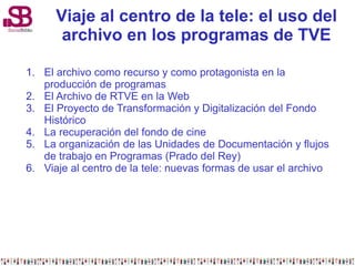 1. El archivo como recurso y como protagonista en la
producción de programas
2. El Archivo de RTVE en la Web
3. El Proyect...