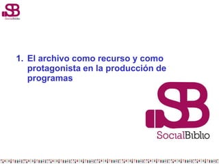 1. El archivo como recurso y como
protagonista en la producción de
programas
 