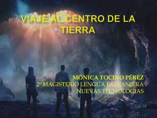 Viaje al centro de la tierra MÓNICA TOCINO PÉREZ 2º MAGISTERIO LENGUA EXTRANJERA NUEVAS TECNOLOGIAS 