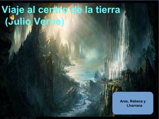 Viaje al centro de la tierra
(Julio Verne)
Ares, Rebeca y
Lhorrana
 