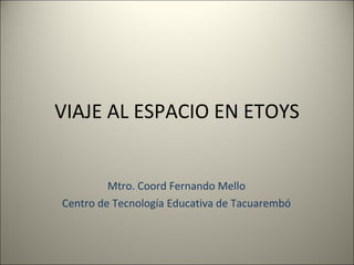 VIAJE AL ESPACIO EN ETOYS Mtro. Coord Fernando Mello Centro de Tecnología Educativa de Tacuarembó 