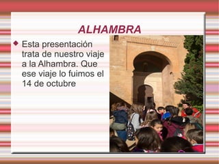 ALHAMBRA
 Esta presentación
trata de nuestro viaje
a la Alhambra. Que
ese viaje lo fuimos el
14 de octubre
 