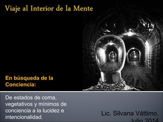 En búsqueda de la
Conciencia:
De estados de coma,
vegetativos y mínimos de
conciencia a la lucidez e
intencionalidad.
Lic. Silvana Váttimo.
 