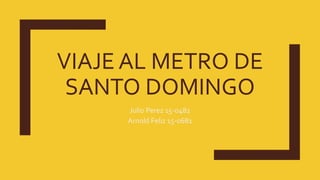 VIAJE AL METRO DE
SANTO DOMINGO
Julio Perez 15-0482
Arnold Feliz 15-0681
 
