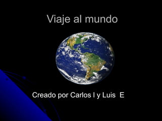 Viaje al mundo Creado por Carlos l y Luis  E  