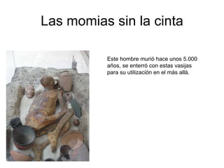 Las momias sin la cinta Este hombre murió hace unos 5.000 años, se enterró con estas vasijas para su utilización en el más allá. 