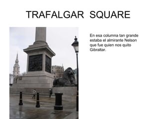 TRAFALGAR  SQUARE  En esa columna tan grande estaba el almirante Nelson que fue quien nos quitó Gibraltar.  