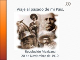 Viaje al pasado de mi País. 
Revolución Mexicana 
20 de Noviembre de 1910. 
 