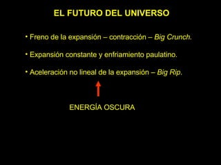 EL FUTURO DEL UNIVERSO <ul><li>Freno de la expansión – contracción –  Big Crunch. </li></ul><ul><li>Expansión constante y ...