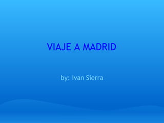 VIAJE A MADRID by: Ivan Sierra 