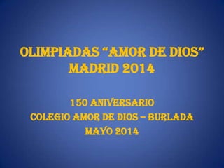 OLIMPIADAS “AMOR DE DIOS”
MADRID 2014
150 ANIVERSARIO
COLEGIO AMOR DE DIOS – BURLADA
MAYO 2014
 