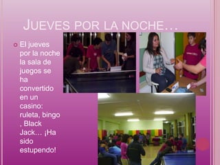 JUEVES POR LA NOCHE…
   El jueves
    por la noche
    la sala de
    juegos se
    ha
    convertido
    en un
    casino:
    ruleta, bingo
    , Black
    Jack… ¡Ha
    sido
    estupendo!
 