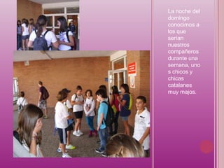 La noche del
domingo
conocimos a
los que
serían
nuestros
compañeros
durante una
semana, uno
s chicos y
chicas
catalanes
muy majos.
 