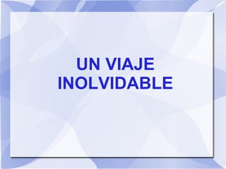 UN VIAJE
INOLVIDABLE
 