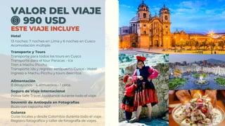 VALOR DEL VIAJE
VALOR DEL VIAJE
13 noches: 7 noches en Lima y 6 noches en Cusco
Acomodación múltiple
Hotel
Transporte y Tours
Transporte para todos los tours en Cusco
Transporte para el tour Paracas - Ica
Tren a Machu Picchu
Transporte ida y regreso aeropuerto Cusco - Hotel
Ingreso a Machu Picchu y tours descritos
Alimentación
8 desayunos - 4 almuerzos - 1 cena.
Seguro de Viaje Internacional
Póliza Safe Travel Assistance durante todo el viaje.
Souvenir de Antioquia en Fotografías
Buzo con capucha AEF.
Guianza
Guias locales y desde Colombia durante todo el viaje.
Registro fotográfico y taller de fotografía de viajes.
990 USD
990 USD
ESTE VIAJE INCLUYE
ESTE VIAJE INCLUYE
 