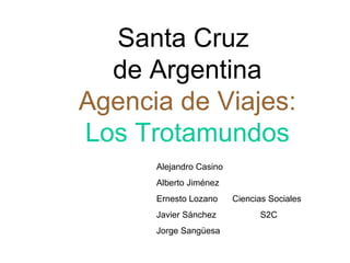 Santa Cruz
  de Argentina
Agencia de Viajes:
Los Trotamundos
      Alejandro Casino
      Alberto Jiménez
      Ernesto Lozano     Ciencias Sociales
      Javier Sánchez           S2C
      Jorge Sangüesa
 