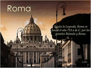 Roma Según la Leyenda, Roma se fundó el año 753 a de C. por los  gemelos Rómulo y Remo. 