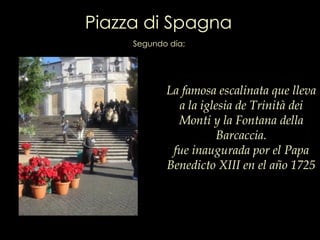 La famosa escalinata que lleva a la iglesia de Trinità dei Monti y la Fontana della Barcaccia. fue inaugurada por el Papa Benedicto XIII en el año 1725 Piazza di Spagna Segundo día; 