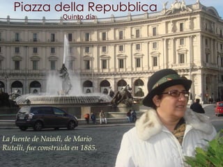Piazza della Repubblica La fuente de Naiadi, de Mario Rutelli, fue construida en 1885.  Quinto día 