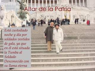 Altar de la Patria Está custodiado noche y día por soldados vestidos de gala, ya que en él está situada la Tumba al Soldado Desconocido con su llama eterna  