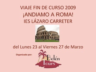 VIAJE FIN DE CURSO 2009 ¡ANDIAMO A ROMA! IES LÁZARO CARRETER del Lunes 23 al Viernes 27 de Marzo Organizado por: 