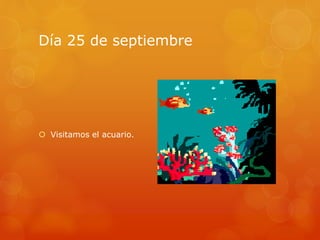 Día 25 de septiembre
 Visitamos el acuario.
 