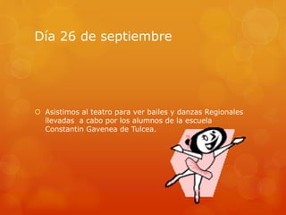 Día 26 de septiembre
 Asistimos al teatro para ver bailes y danzas Regionales
llevadas a cabo por los alumnos de la escuela
Constantin Gavenea de Tulcea.
 