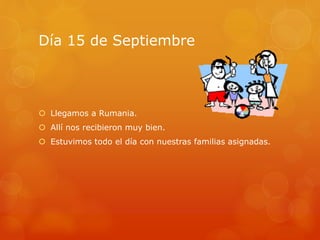 Día 15 de Septiembre
 Llegamos a Rumania.
 Allí nos recibieron muy bien.
 Estuvimos todo el día con nuestras familias asignadas.
 
