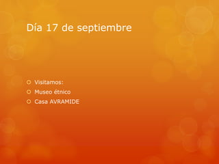 Día 17 de septiembre
 Visitamos:
 Museo étnico
 Casa AVRAMIDE
 
