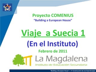 Proyecto COMENIUS “Building a European House”   Viaje  a Suecia 1 (En el Instituto)   Febrero de 2011 