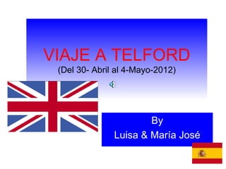 VIAJE A TELFORD
 (Del 30- Abril al 4-Mayo-2012)




                       By
               Luisa & María José
 