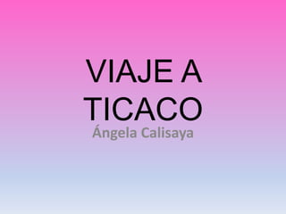 VIAJE A
TICACO
Ángela Calisaya
 