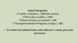 Hotel Margarita
✅️ Hotel / Cabañas L. 1000 dos noches
✅️Ferry ida y vuelta L. 1500
✅️Paseo al Cayo y al snorkel L. 500
✅️T...