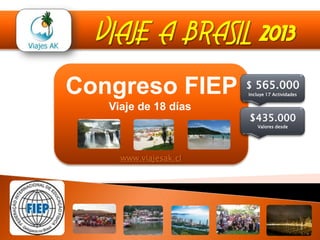 VIAJE A BRASIL 2013
Congreso FIEP          $ 565.000
                       Incluye 17 Actividades


   Viaje de 18 días
                       $435.000
                           Valores desde




     www.viajesak.cl
 
