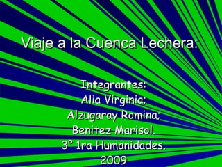 Viaje a la Cuenca Lechera: Integrantes: Alia Virginia; Alzugaray Romina; Benitez Marisol. 3° 1ra Humanidades. 2009 