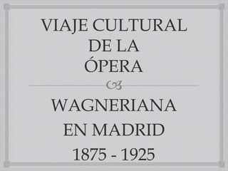 VIAJE CULTURAL
     DE LA
     ÓPERA
       
 WAGNERIANA
  EN MADRID
   1875 - 1925
 