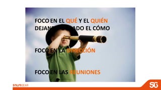 FOCO EN EL QUÉ Y EL QUIÉN
DEJANDO DE LADO EL CÓMO
FOCO EN LA DIRECCIÓN
FOCO EN LAS REUNIONES
 