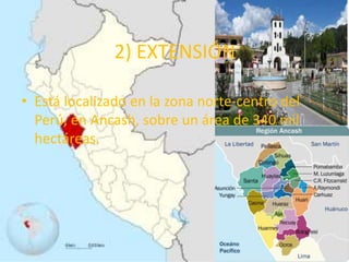 2) EXTENSIÓN 
• Está localizado en la zona norte-centro del 
Perú, en Ancash, sobre un área de 340 mil 
hectáreas. 
 