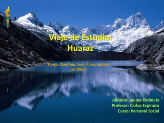 Viaje de Estudio: 
Huaraz 
Yunga, Quechua, Suni, Puna, Janca o 
cordillera 
Alumno: Jaume Ordinola 
Profesor: Carlos Espinoza 
Curso: Personal Social 
 
